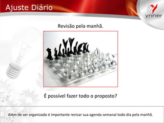 Ajuste Diário
Revisão pela manhã.

É possível fazer todo o proposto?

Além de ser organizado é importante revisar sua agenda semanal todo dia pela manhã.

 
