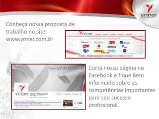 Conheça nossa proposta de
trabalho no site:
www.ynner.com.br

Curta nossa página no
Facebook e fique bem
informado sobre as
competências importantes
para seu sucesso
profissional.

 