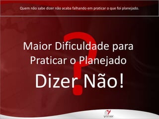 Quem não sabe dizer não acaba falhando em praticar o que foi planejado.

Maior Dificuldade para
Praticar o Planejado

Dizer Não!

 