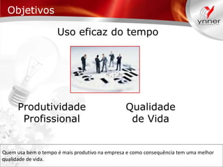Objetivos
Uso eficaz do tempo

Produtividade
Profissional

Qualidade
de Vida

Quem usa bem o tempo é mais produtivo na empresa e como consequência tem uma melhor
qualidade de vida.

 