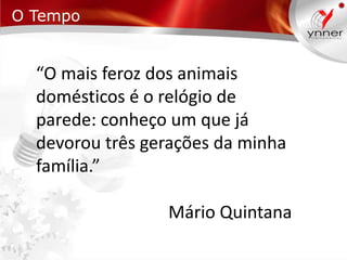 O Tempo

“O mais feroz dos animais
domésticos é o relógio de
parede: conheço um que já
devorou três gerações da minha
família.”
Mário Quintana

 