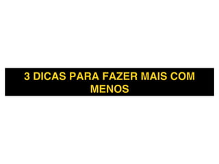 3 DICAS PARA FAZER MAIS COM
MENOS!
 
