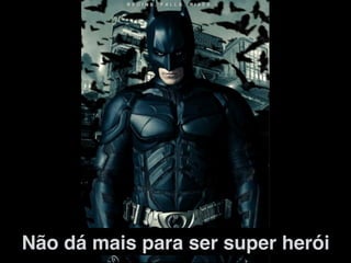 Não dá mais para ser super herói!
 