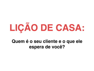 LIÇÃO DE CASA:!
!
Quem é o seu cliente e o que ele
espera de você?!
 