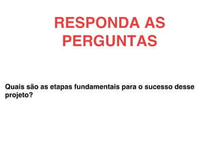 Quais são as etapas fundamentais para o sucesso desse
projeto?!
RESPONDA AS
PERGUNTAS!
 