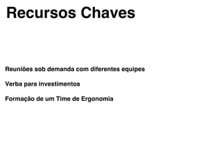 Recursos Chaves!
Reuniões sob demanda com diferentes equipes!
!
Verba para investimentos !
!
Formação de um Time de Ergonomia!
 