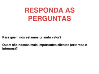 Para quem nós estamos criando valor?!
!
Quem são nossos mais importantes clientes (externos e
internos)?!
!
!
RESPONDA AS
PERGUNTAS!
 