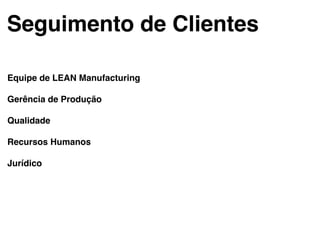 Seguimento de Clientes!
Equipe de LEAN Manufacturing!
!
Gerência de Produção!
!
Qualidade!
!
Recursos Humanos!
!
Jurídico!
 