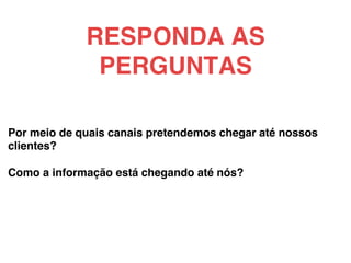 Por meio de quais canais pretendemos chegar até nossos
clientes?!
!
Como a informação está chegando até nós?!
!
!
RESPONDA AS
PERGUNTAS!
 