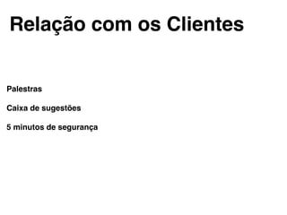 Relação com os Clientes!
Palestras!
!
Caixa de sugestões!
!
5 minutos de segurança!
 