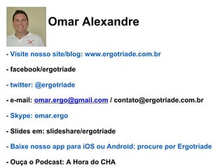 58
Omar Alexandre
- Visite nosso site/blog: www.ergotriade.com.br
- facebook/ergotriade
- twitter: @ergotriade
- e-mail: omar.ergo@gmail.com / contato@ergotriade.com.br
- Skype: omar.ergo
- Slides em: slideshare/ergotriade
- Baixe nosso app para iOS ou Android: procure por Ergotríade
- Ouça o Podcast: A Hora do CHA
 