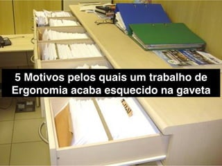 5 Motivos pelos quais um trabalho de
Ergonomia acaba esquecido na gaveta!
 