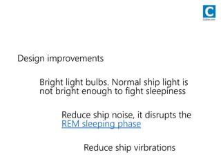Design improvements
Bright light bulbs. Normal ship light is
not bright enough to fight sleepiness
Reduce ship noise, it disrupts the
REM sleeping phase
Reduce ship virbrations
CODie.com
 