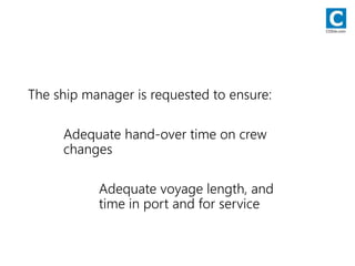 The ship manager is requested to ensure:
Adequate hand-over time on crew
changes
Adequate voyage length, and
time in port and for service
CODie.com
 