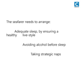 The seafarer needs to arrange:
Adequate sleep, by ensuring a
healthy live-style
Avoiding alcohol before sleep
Taking strategic naps
CODie.com
 