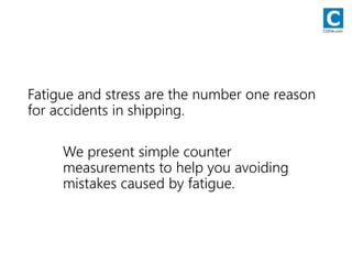Fatigue and stress are the number one reason
for accidents in shipping.
We present simple counter
measurements to help you avoiding
mistakes caused by fatigue.
CODie.com
 
