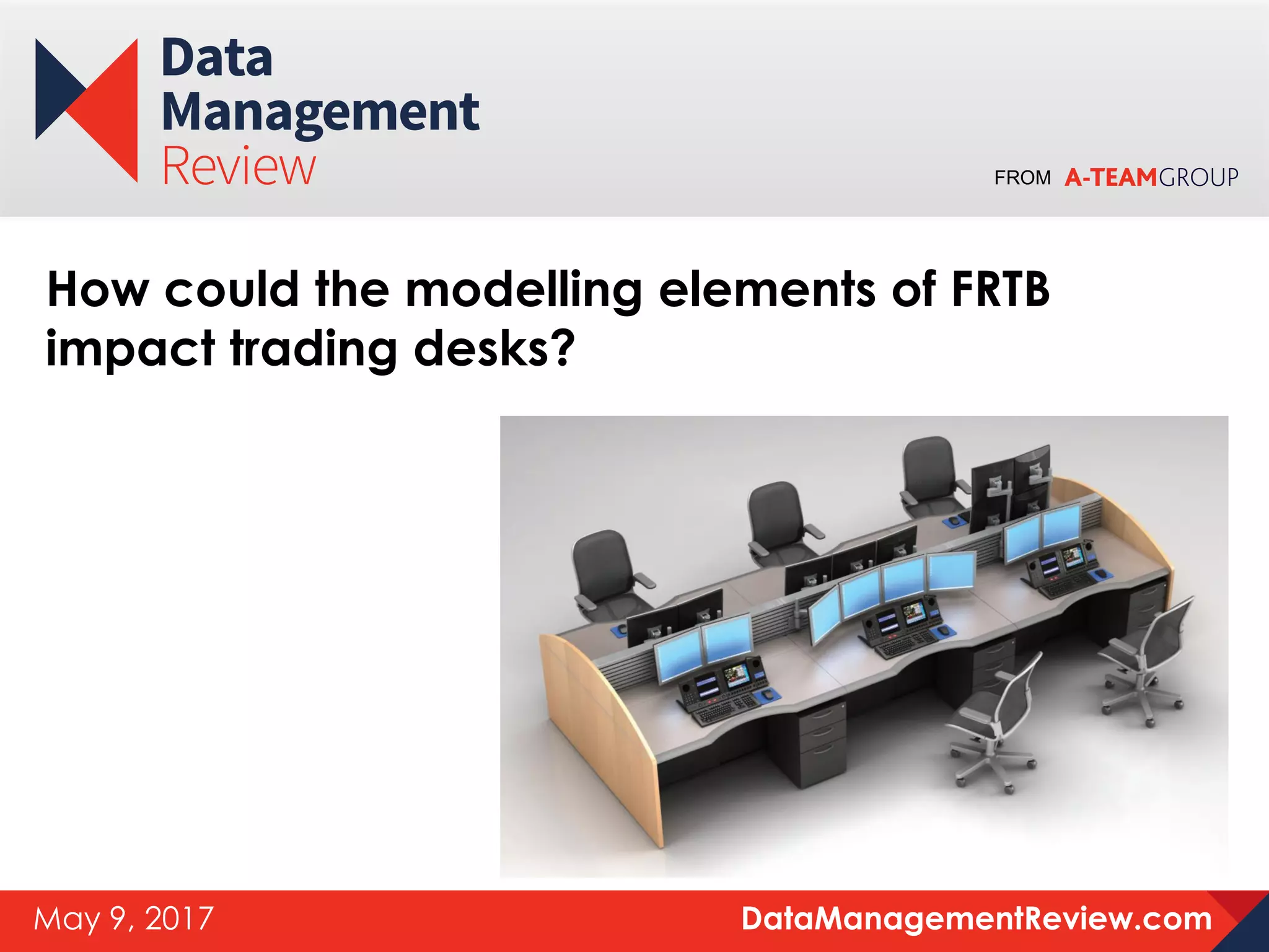 FROM
DataManagementReview.comMay 9, 2017
How could the modelling elements of FRTB
impact trading desks?
 