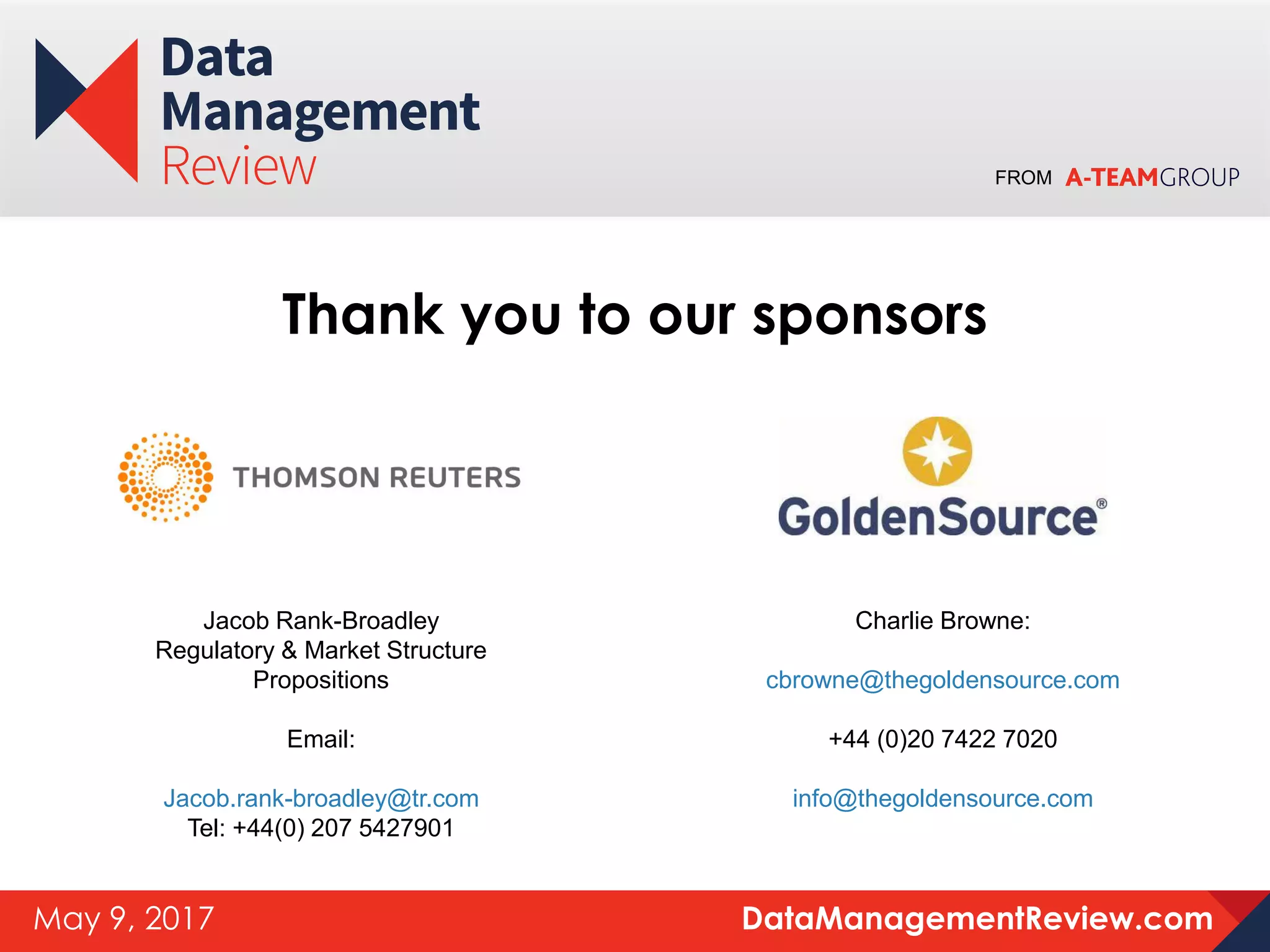 FROM
DataManagementReview.comMay 9, 2017
Thank you to our sponsors
Jacob Rank-Broadley
Regulatory & Market Structure
Propositions
Email:
Jacob.rank-broadley@tr.com
Tel: +44(0) 207 5427901
Charlie Browne:
cbrowne@thegoldensource.com
+44 (0)20 7422 7020
info@thegoldensource.com
 