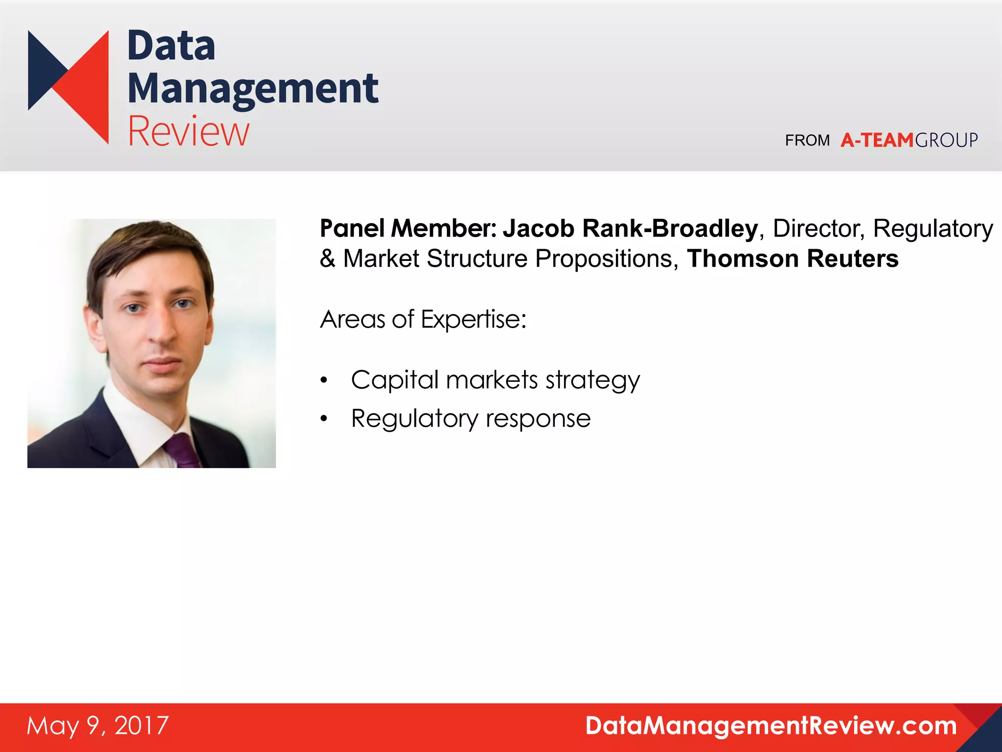 FROM
DataManagementReview.comMay 9, 2017
Panel Member: Jacob Rank-Broadley, Director, Regulatory
& Market Structure Propositions, Thomson Reuters
Areas of Expertise:
• Capital markets strategy
• Regulatory response
 