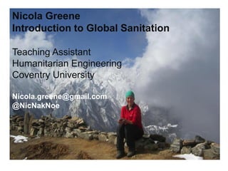 Nicola Greene
Introduction to Global Sanitation
Teaching Assistant
Humanitarian Engineering
Coventry University
Nicola.greene@gmail.com
@NicNakNoe
 