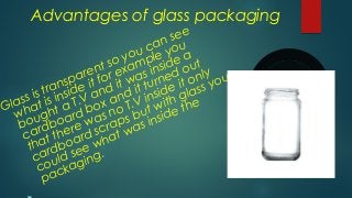 Advantages of glass packaging
 Glass is transparent so you can see
what is inside it for example you
bought a T.V and it ...