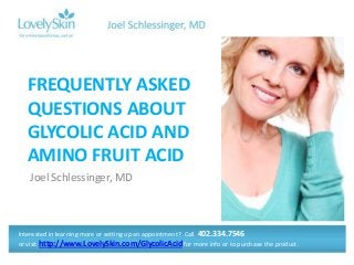 Joel Schlessinger, MD
FREQUENTLY ASKED
QUESTIONS ABOUT
GLYCOLIC ACID AND
AMINO FRUIT ACID
Interested in learning more or setting up an appointment? Call 402.334.7546
or visit http://www.LovelySkin.com/GlycolicAcid for more info or to purchase the product.
 