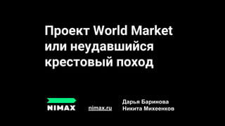 Проект World Market
или неудавшийся
крестовый поход
nimax.ru
Дарья Баринова
Никита Михеенков
 