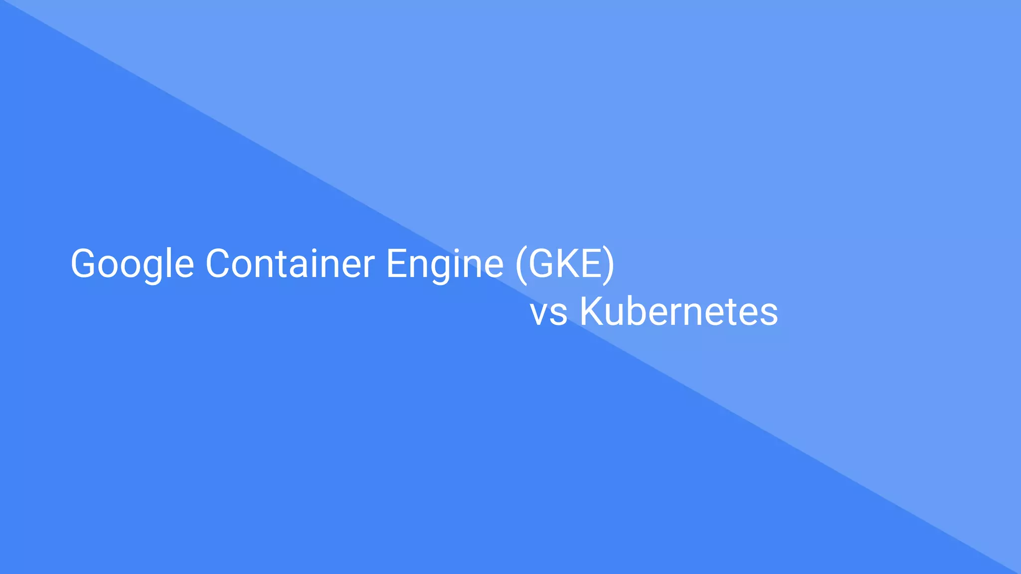 Google Container Engine (GKE)
vs Kubernetes
 