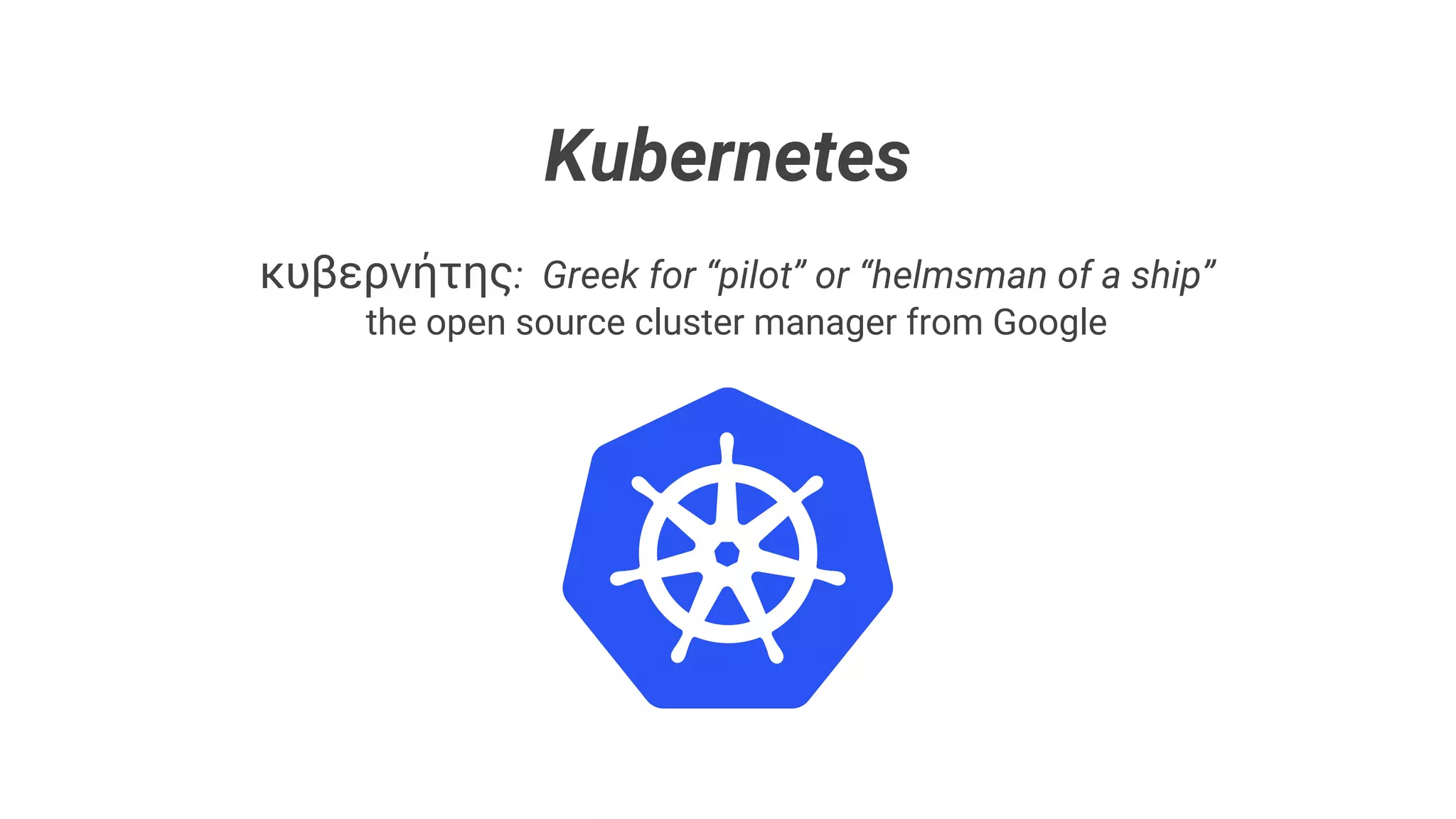 Kubernetes
κυβερνήτης: Greek for “pilot” or “helmsman of a ship”
the open source cluster manager from Google
 