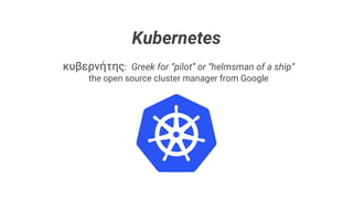 Kubernetes
κυβερνήτης: Greek for “pilot” or “helmsman of a ship”
the open source cluster manager from Google
 