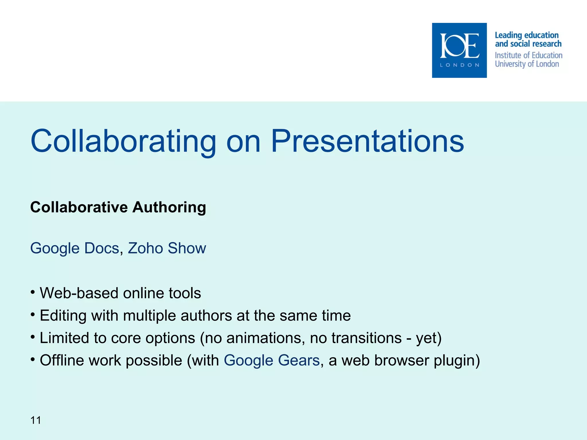 Collaborating on Presentations Collaborative Authoring Google Docs ,  Zoho Show Web-based online tools Editing with multiple authors at the same time Limited to core options (no animations, no transitions - yet) Offline work possible (with  Google Gears , a web browser plugin) 