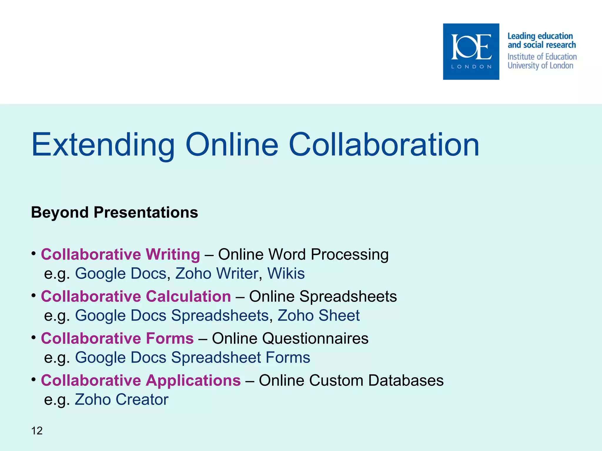 Extending Online Collaboration Beyond Presentations Collaborative Writing  – Online Word Processing   e.g.  Google Docs ,  Zoho Writer ,  Wikis Collaborative Calculation  – Online Spreadsheets   e.g.  Google Docs Spreadsheets ,  Zoho Sheet Collaborative Forms  – Online Questionnaires   e.g.  Google Docs Spreadsheet Forms Collaborative Applications  – Online Custom Databases   e.g.  Zoho Creator 