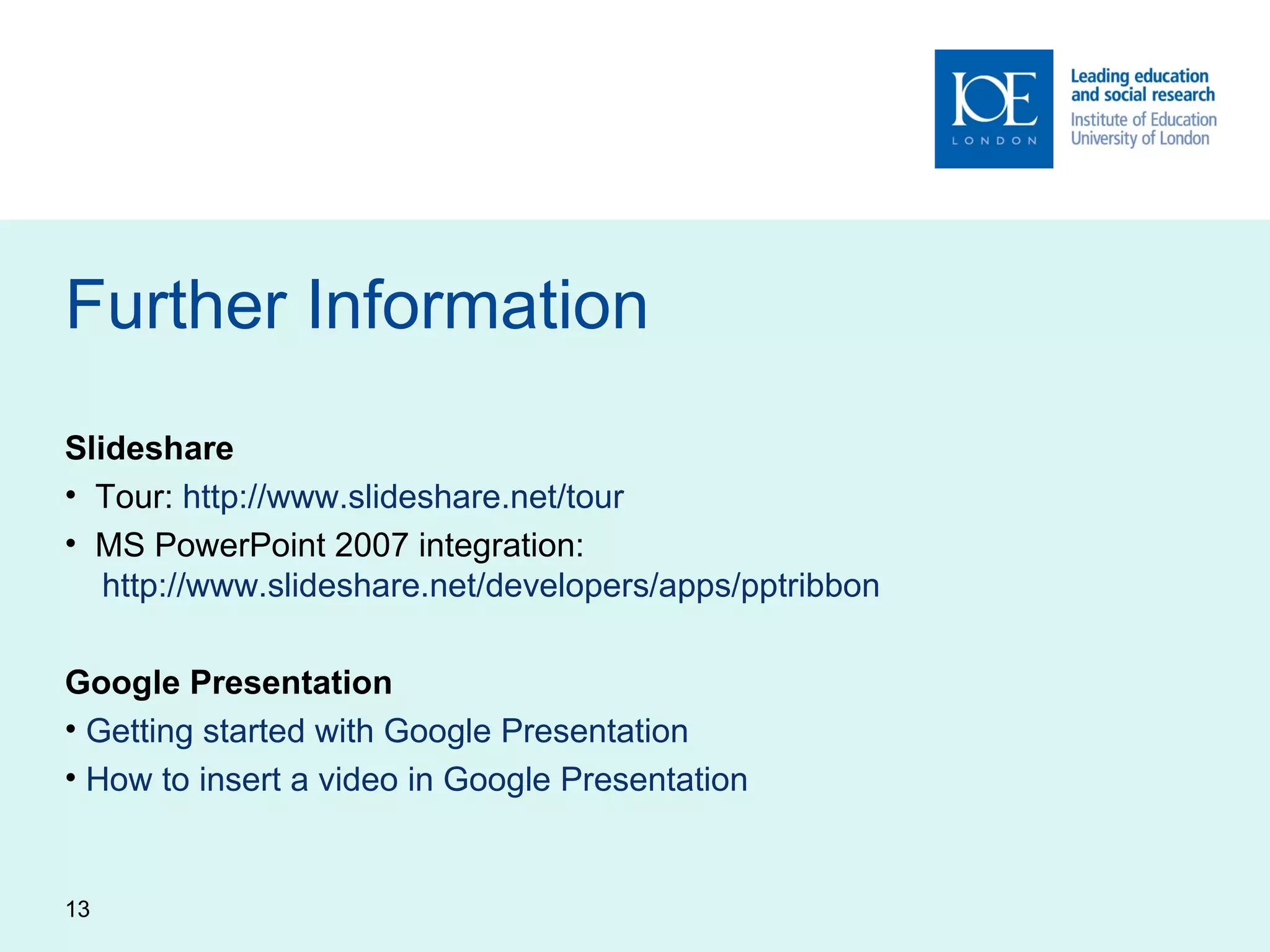 Further Information Slideshare Tour:  http://www.slideshare.net/tour   MS PowerPoint 2007 integration:    http://www.slideshare.net/developers/apps/pptribbon   Google Presentation Getting started with Google Presentation How to insert a video in Google Presentation 