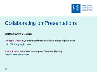 Collaborating on Presentations Collaborative Viewing Google Docs :  Synchronised Presentations including live chat http://docs.google.com Zoho Show :  all of the above plus Desktop Sharing http://show.zoho.com   