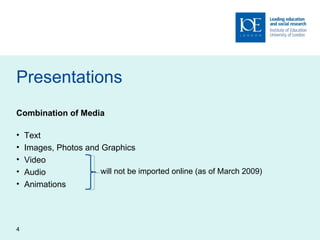 Presentations Combination of Media Text Images, Photos and Graphics Video Audio Animations will not be imported online (as of March 2009) 