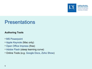 Presentations Authoring Tools MS Powerpoint Apple Keynote  (Mac only) Open Office Impress  (free) Adobe Flash  (steep learning curve) Online Tools (e.g.  Google Docs ,  Zoho Show ) 
