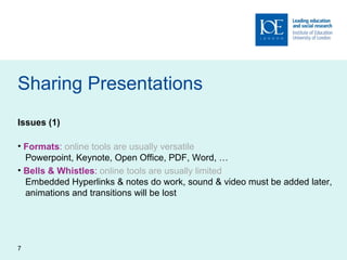 Sharing Presentations Issues (1) Formats :  online tools are usually versatile   Powerpoint, Keynote, Open Office, PDF, Word,  … Bells & Whistles :  online tools are usually limited   Embedded Hyperlinks & notes do work, sound & video must be added later,   animations and transitions will be lost 