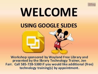 WELCOME
Workshop sponsored by Wayland Free Library and
presented by the library Technology Trainer, Jen
Farr. Call 585-728-5380 if you would like additional (free)
technology training(s) by appointment.
USING GOOGLE SLIDES
 