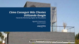 Cómo Conseguir Más Clientes
Utilizando Google
Haciendo Marketing Digital de Resultados
Agustín Casorzo G.
Socio Fundador
 