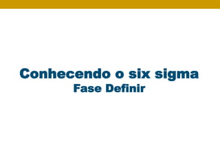 Conhecendo o six sigma
Fase Definir
 