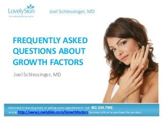 Joel Schlessinger, MD
FREQUENTLY ASKED
QUESTIONS ABOUT
GROWTH FACTORS
Interested in learning more or setting up an appointment? Call 402.334.7546
or visit http://www.LovelySkin.com/GrowthFactors for more info or to purchase the product.
 