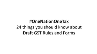 #OneNationOneTax
24 things you should know about
Draft GST Rules and Forms
 