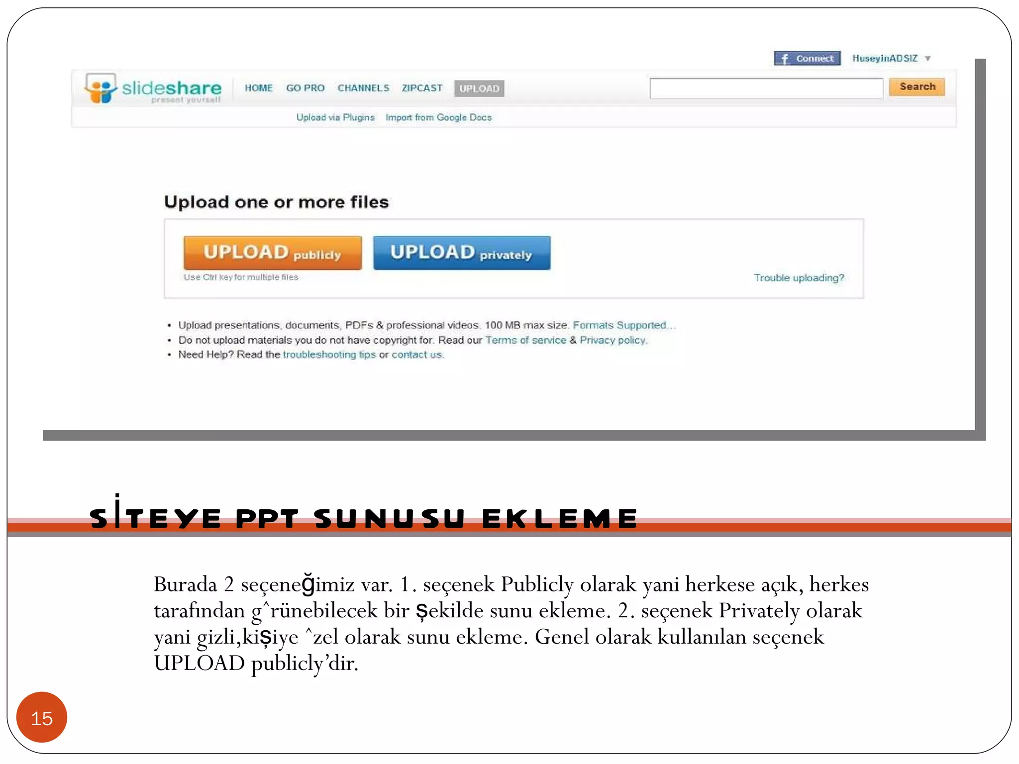 SİTEYE PPT SUNUSU EKLEME Burada 2 seçeneğimiz var. 1. seçenek Publicly olarak yani herkese açık, herkes tarafından görünebilecek bir şekilde sunu ekleme. 2. seçenek Privately olarak yani gizli,kişiye özel olarak sunu ekleme. Genel olarak kullanılan seçenek UPLOAD publicly’dir.  