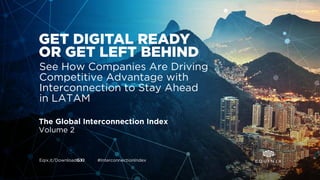 Eqix.it/DownloadGXI #InterconnectionIndex
The Global Interconnection Index
Volume 2
See How Companies Are Driving
Competitive Advantage with
Interconnection to Stay Ahead
in LATAM
GET DIGITAL READY
OR GET LEFT BEHIND
 