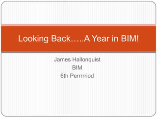 Looking Back…..A Year in BIM!

        James Hallonquist
               BIM
          6th Perrrrriod
 