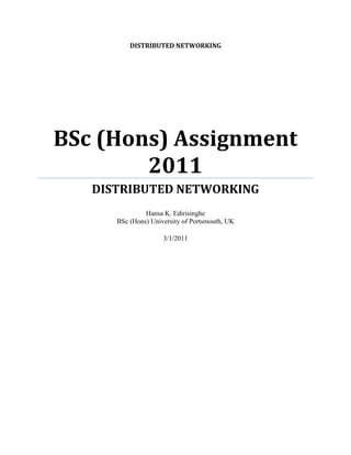 DISTRIBUTED NETWORKING

BSc (Hons) Assignment
2011
DISTRIBUTED NETWORKING
Hansa K. Edirisinghe
BSc (Hons) University of Portsmouth, UK
3/1/2011

 