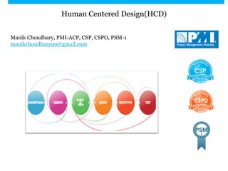 Human Centered Design(HCD)
Manik Choudhary, PMI-ACP, CSP, CSPO, PSM-1
manikchoudhary99@gmail.com

 