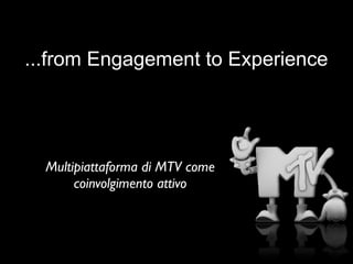 ...from Engagement to Experience




  Multipiattaforma di MTV come
       coinvolgimento attivo
 