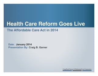Health Care Reform Goes Live
The Affordable Care Act in 2014
!

Date: January 2014
Presentation By: Craig B. Garner

!

 