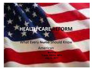 HEALTH CARE REFORM What Every Nurse Should Know American Martina Travis, BSRN, MPH July13, 2011 